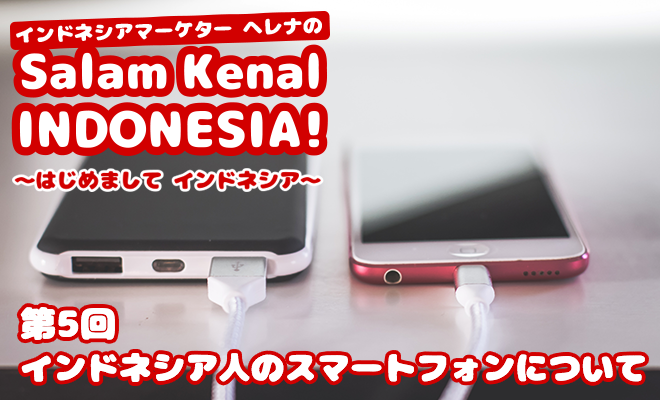 インドネシア人のスマートフォンについて　Salam Kenal INDONESIA! Vol.5