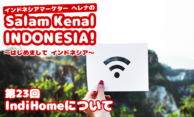 IndiHomeについて　Salam Kenal INDONESIA! Vol.23